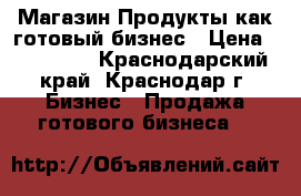 Магазин Продукты,как готовый бизнес › Цена ­ 500 000 - Краснодарский край, Краснодар г. Бизнес » Продажа готового бизнеса   